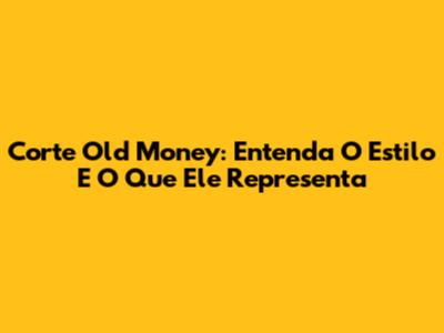 Corte Old Money: Entenda O Estilo E O Que Ele Representa