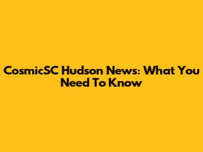 CosmicSC Hudson News: What You Need To Know