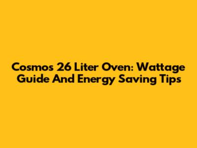 Cosmos 26 Liter Oven: Wattage Guide And Energy Saving Tips