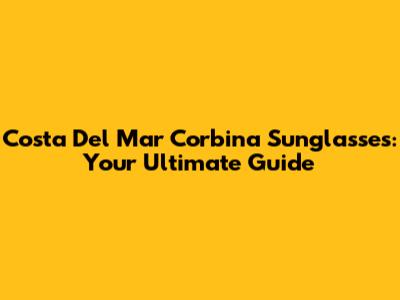 Costa Del Mar Corbina Sunglasses: Your Ultimate Guide