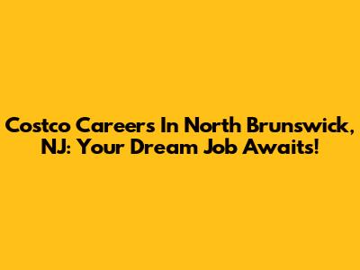Costco Careers In North Brunswick, NJ: Your Dream Job Awaits!