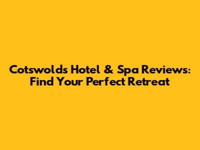 Cotswolds Hotel & Spa Reviews: Find Your Perfect Retreat