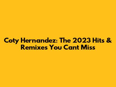 Coty Hernandez: The 2023 Hits & Remixes You Can't Miss