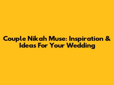 Couple Nikah Muse: Inspiration & Ideas For Your Wedding