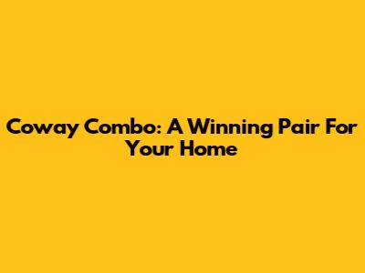 Coway Combo: A Winning Pair For Your Home