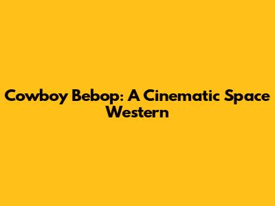Cowboy Bebop: A Cinematic Space Western