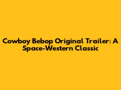 Cowboy Bebop Original Trailer: A Space-Western Classic
