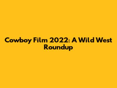Cowboy Film 2022: A Wild West Roundup