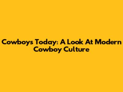 Cowboys Today: A Look At Modern Cowboy Culture