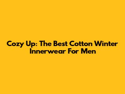 Cozy Up: The Best Cotton Winter Innerwear For Men
