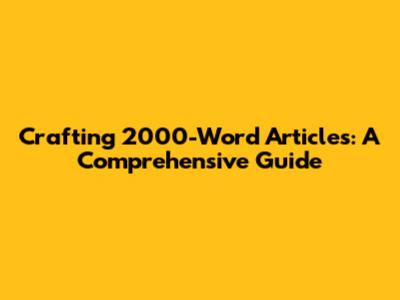 Crafting 2000-Word Articles: A Comprehensive Guide