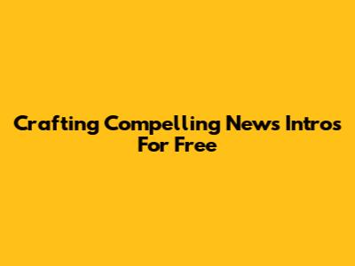 Crafting Compelling News Intros For Free