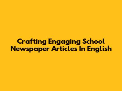 Crafting Engaging School Newspaper Articles In English