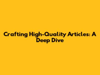 Crafting High-Quality Articles: A Deep Dive