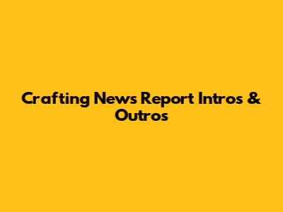 Crafting News Report Intros & Outros