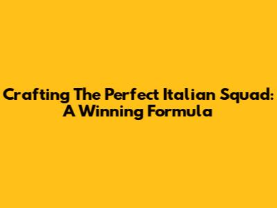 Crafting The Perfect Italian Squad: A Winning Formula