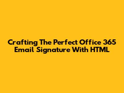 Crafting The Perfect Office 365 Email Signature With HTML