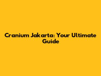 Cranium Jakarta: Your Ultimate Guide
