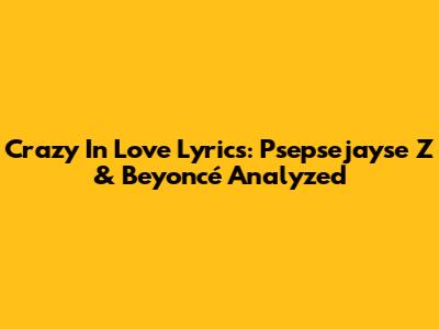 Crazy In Love Lyrics: Psepsejayse Z & Beyoncé Analyzed