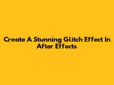 Create A Stunning Glitch Effect In After Effects