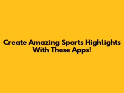 Create Amazing Sports Highlights With These Apps!
