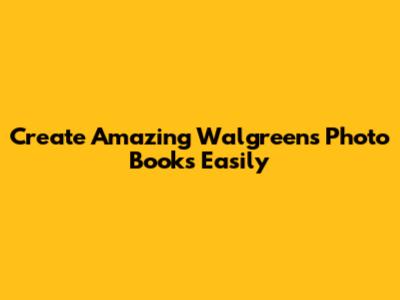 Create Amazing Walgreens Photo Books Easily
