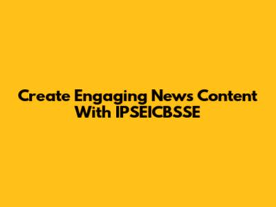 Create Engaging News Content With IPSEICBSSE