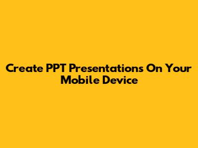 Create PPT Presentations On Your Mobile Device