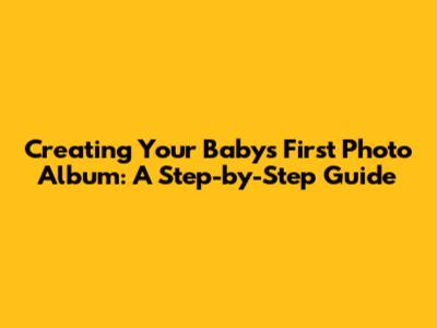 Creating Your Baby's First Photo Album: A Step-by-Step Guide