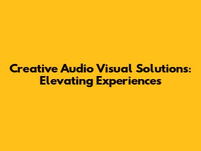 Creative Audio Visual Solutions: Elevating Experiences