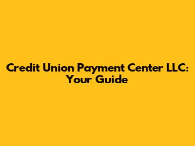 Credit Union Payment Center LLC: Your Guide