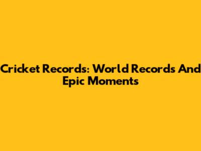 Cricket Records: World Records And Epic Moments