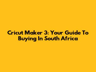 Cricut Maker 3: Your Guide To Buying In South Africa
