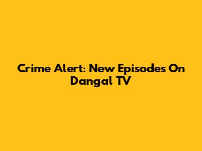 Crime Alert: New Episodes On Dangal TV