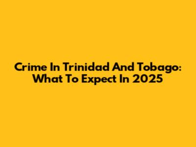 Crime In Trinidad And Tobago: What To Expect In 2025
