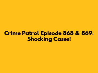 Crime Patrol Episode 868 & 869: Shocking Cases!