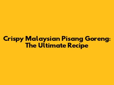 Crispy Malaysian Pisang Goreng: The Ultimate Recipe