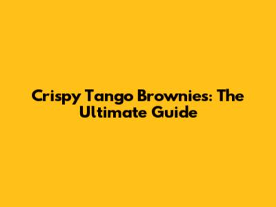 Crispy Tango Brownies: The Ultimate Guide