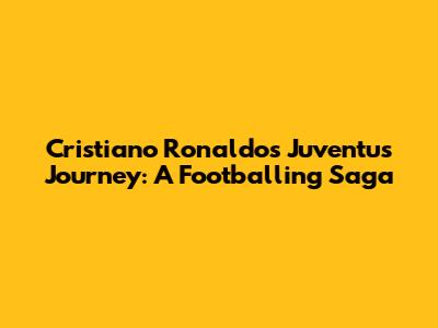 Cristiano Ronaldo's Juventus Journey: A Footballing Saga