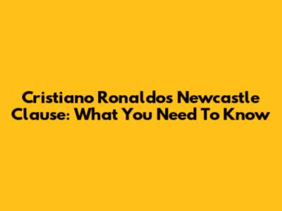 Cristiano Ronaldo's Newcastle Clause: What You Need To Know