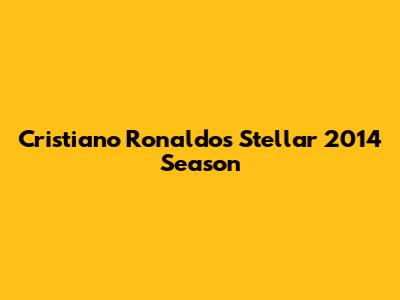 Cristiano Ronaldo's Stellar 2014 Season