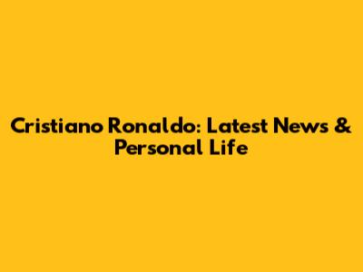 Cristiano Ronaldo: Latest News & Personal Life