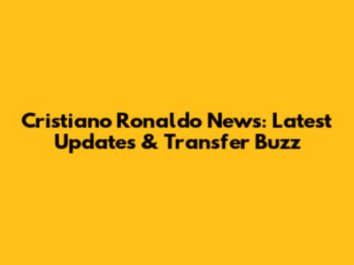 Cristiano Ronaldo News: Latest Updates & Transfer Buzz