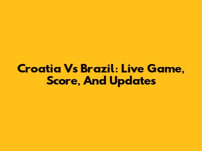Croatia Vs Brazil: Live Game, Score, And Updates