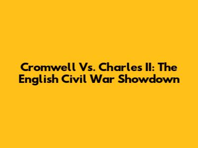 Cromwell Vs. Charles II: The English Civil War Showdown