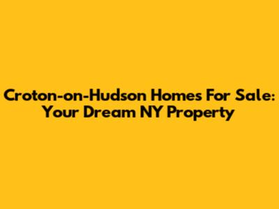 Croton-on-Hudson Homes For Sale: Your Dream NY Property