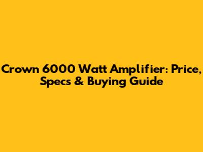 Crown 6000 Watt Amplifier: Price, Specs & Buying Guide