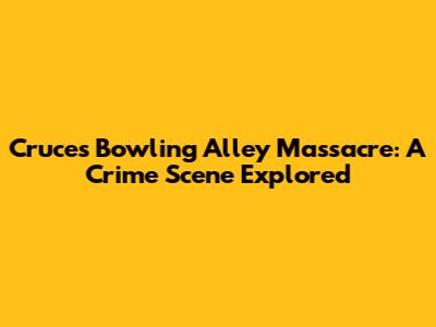 Cruces Bowling Alley Massacre: A Crime Scene Explored