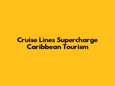 Cruise Lines Supercharge Caribbean Tourism
