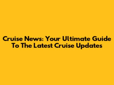 Cruise News: Your Ultimate Guide To The Latest Cruise Updates